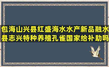 包海山兴县红盛海水水产新品融水县志兴特种养殖孔雀国家给补助吗